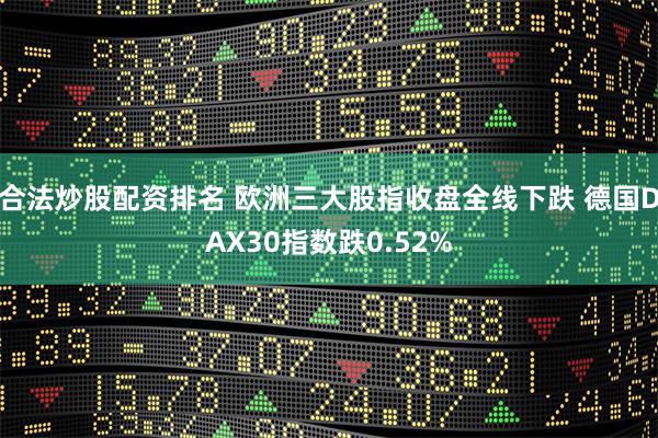 合法炒股配资排名 欧洲三大股指收盘全线下跌 德国DAX30指数跌0.52%