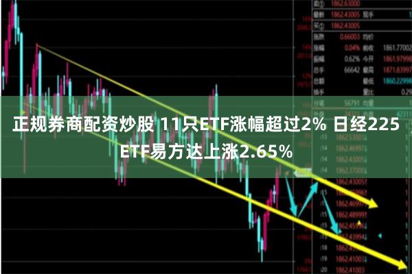 正规券商配资炒股 11只ETF涨幅超过2% 日经225ETF易方达上涨2.65%