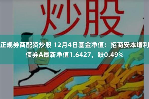 正规券商配资炒股 12月4日基金净值：招商安本增利债券A最新净值1.6427，跌0.49%