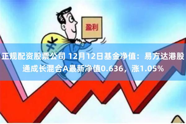 正规配资股票公司 12月12日基金净值：易方达港股通成长混合A最新净值0.636，涨1.05%