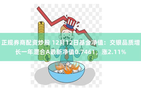 正规券商配资炒股 12月12日基金净值：交银品质增长一年混合A最新净值0.7461，涨2.11%