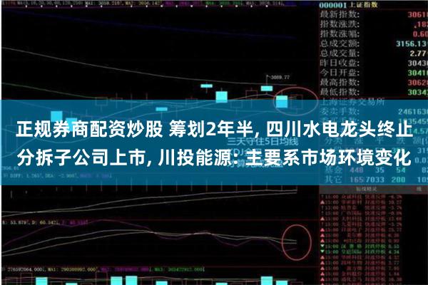 正规券商配资炒股 筹划2年半, 四川水电龙头终止分拆子公司上市, 川投能源: 主要系市场环境变化