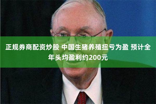 正规券商配资炒股 中国生猪养殖扭亏为盈 预计全年头均盈利约200元