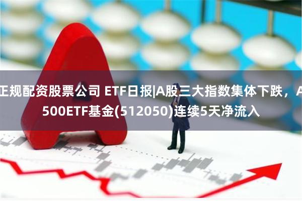 正规配资股票公司 ETF日报|A股三大指数集体下跌，A500ETF基金(512050)连续5天净流入