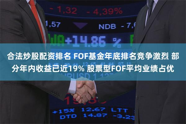 合法炒股配资排名 FOF基金年底排名竞争激烈 部分年内收益已近19% 股票型FOF平均业绩占优