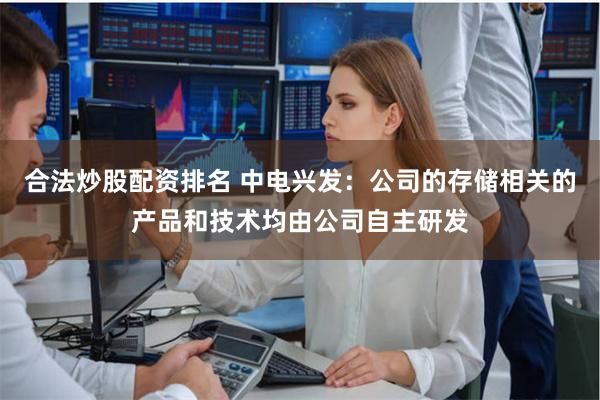 合法炒股配资排名 中电兴发：公司的存储相关的产品和技术均由公司自主研发