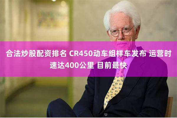 合法炒股配资排名 CR450动车组样车发布 运营时速达400公里 目前最快