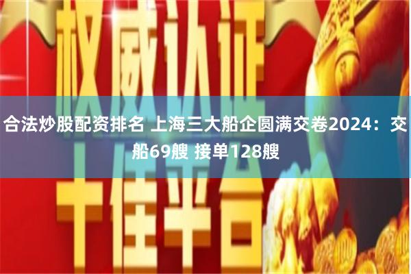 合法炒股配资排名 上海三大船企圆满交卷2024：交船69艘 接单128艘