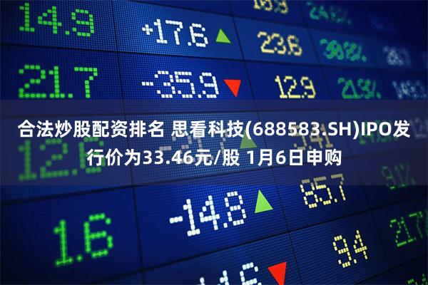 合法炒股配资排名 思看科技(688583.SH)IPO发行价为33.46元/股 1月6日申购