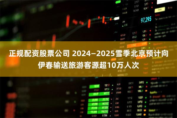 正规配资股票公司 2024—2025雪季北京预计向伊春输送旅游客源超10万人次
