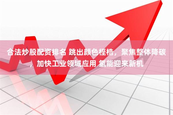 合法炒股配资排名 跳出颜色桎梏，聚焦整体降碳，加快工业领域应用 氢能迎来新机