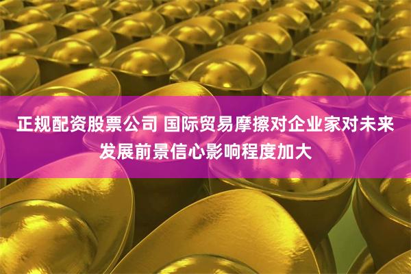 正规配资股票公司 国际贸易摩擦对企业家对未来发展前景信心影响程度加大