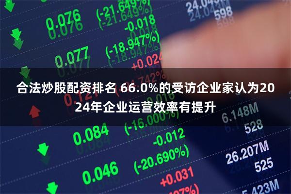 合法炒股配资排名 66.0%的受访企业家认为2024年企业运营效率有提升