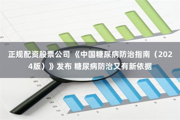 正规配资股票公司 《中国糖尿病防治指南（2024版）》发布 糖尿病防治又有新依据