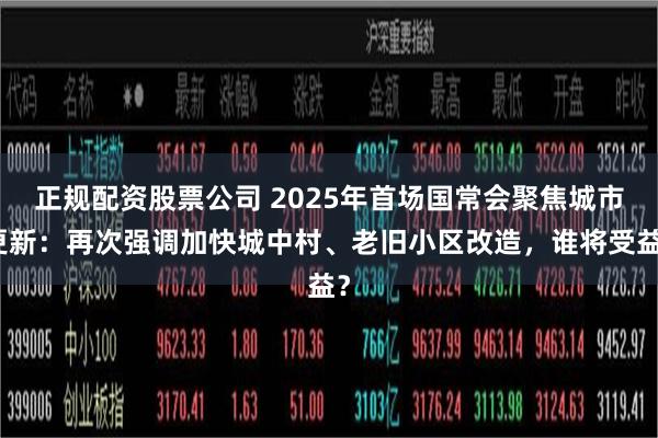 正规配资股票公司 2025年首场国常会聚焦城市更新：再次强调加快城中村、老旧小区改造，谁将受益？
