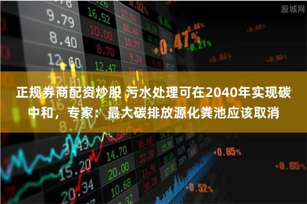 正规券商配资炒股 污水处理可在2040年实现碳中和，专家：最大碳排放源化粪池应该取消