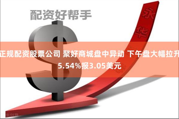 正规配资股票公司 聚好商城盘中异动 下午盘大幅拉升5.54%报3.05美元