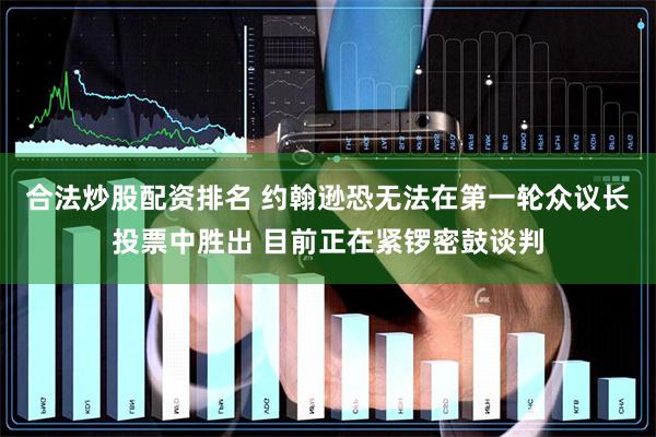 合法炒股配资排名 约翰逊恐无法在第一轮众议长投票中胜出 目前正在紧锣密鼓谈判