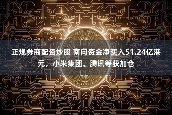 正规券商配资炒股 南向资金净买入51.24亿港元，小米集团、腾讯等获加仓