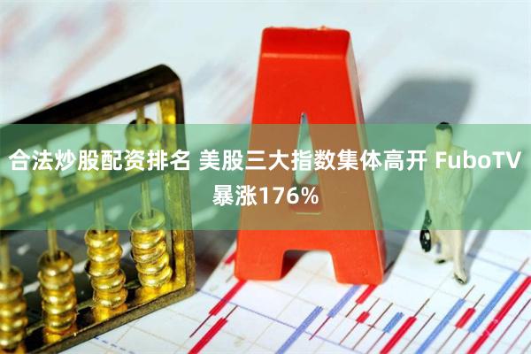 合法炒股配资排名 美股三大指数集体高开 FuboTV暴涨176%