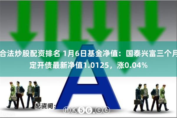 合法炒股配资排名 1月6日基金净值：国泰兴富三个月定开债最新净值1.0125，涨0.04%