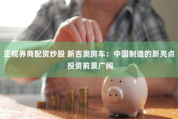 正规券商配资炒股 新吉奥房车：中国制造的新亮点 投资前景广阔