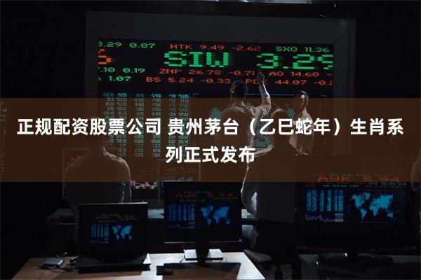 正规配资股票公司 贵州茅台（乙巳蛇年）生肖系列正式发布