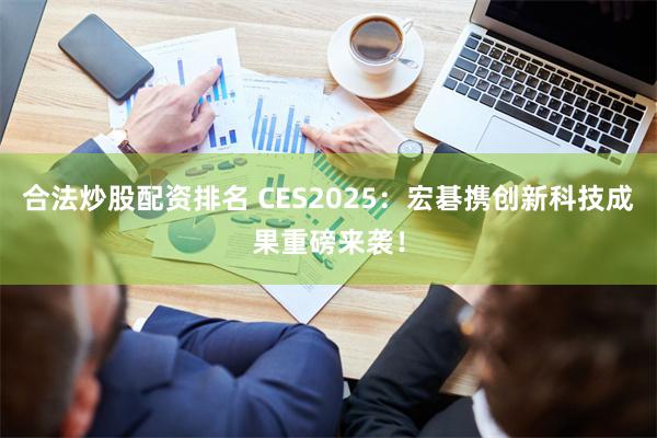 合法炒股配资排名 CES2025：宏碁携创新科技成果重磅来袭！
