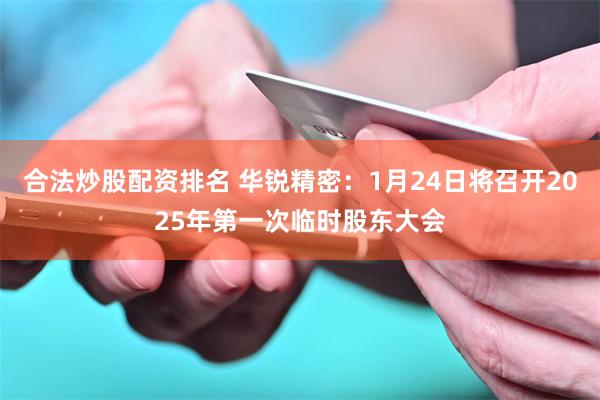合法炒股配资排名 华锐精密：1月24日将召开2025年第一次临时股东大会