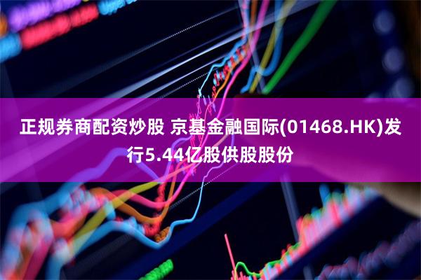 正规券商配资炒股 京基金融国际(01468.HK)发行5.44亿股供股股份