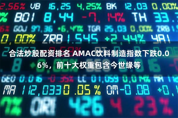 合法炒股配资排名 AMAC饮料制造指数下跌0.06%，前十大权重包含今世缘等
