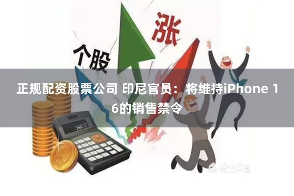 正规配资股票公司 印尼官员：将维持iPhone 16的销售禁令