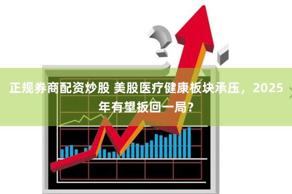 正规券商配资炒股 美股医疗健康板块承压，2025年有望扳回一局？
