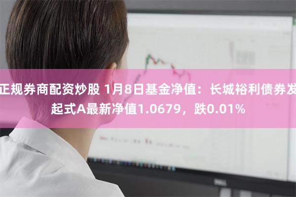 正规券商配资炒股 1月8日基金净值：长城裕利债券发起式A最新净值1.0679，跌0.01%