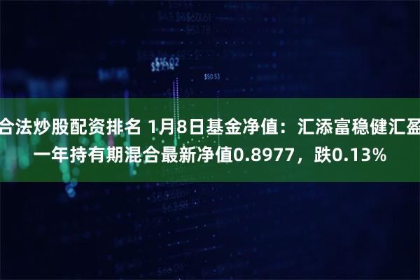 合法炒股配资排名 1月8日基金净值：汇添富稳健汇盈一年持有期混合最新净值0.8977，跌0.13%