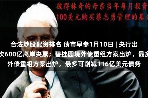 合法炒股配资排名 债市早参1月10日 | 央行出手，将发行历史最大单次600亿离岸央票；碧桂园境外债重组方案出炉，最多可削减116亿美元债务