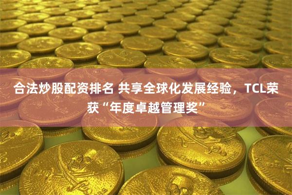 合法炒股配资排名 共享全球化发展经验，TCL荣获“年度卓越管理奖”