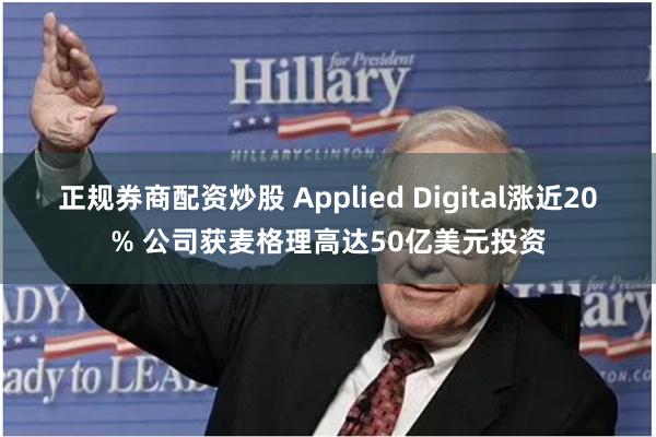 正规券商配资炒股 Applied Digital涨近20% 公司获麦格理高达50亿美元投资