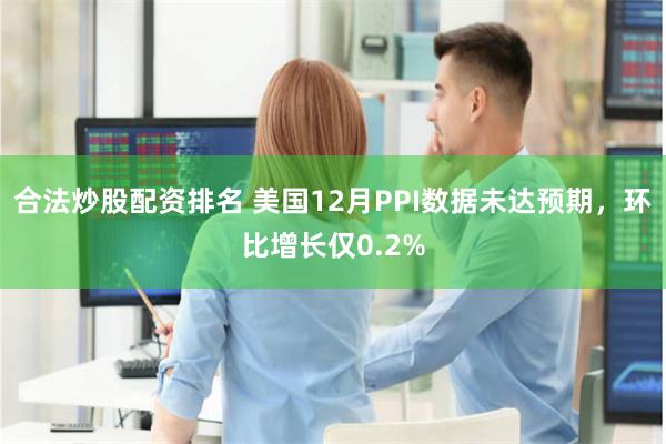 合法炒股配资排名 美国12月PPI数据未达预期，环比增长仅0.2%
