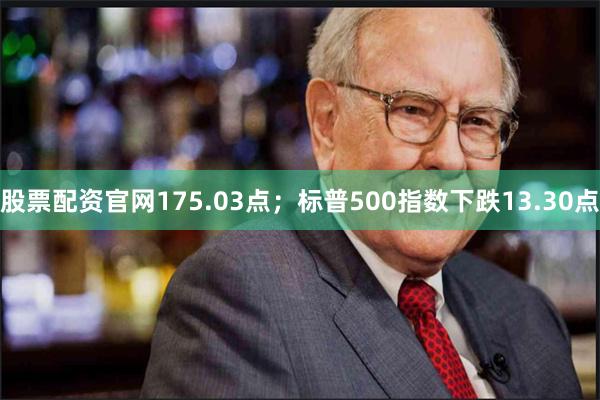 股票配资官网175.03点；标普500指数下跌13.30点