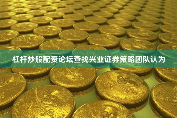 杠杆炒股配资论坛查找兴业证券策略团队认为