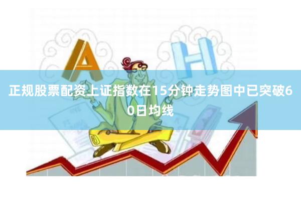 正规股票配资上证指数在15分钟走势图中已突破60日均线