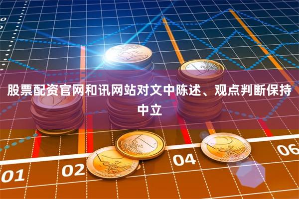 股票配资官网和讯网站对文中陈述、观点判断保持中立