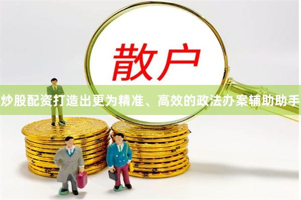 炒股配资打造出更为精准、高效的政法办案辅助助手
