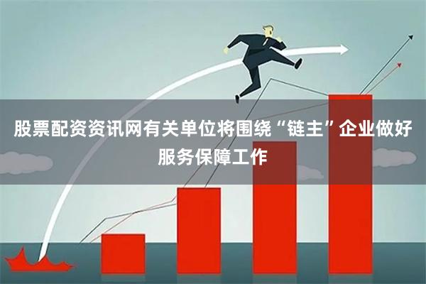 股票配资资讯网有关单位将围绕“链主”企业做好服务保障工作
