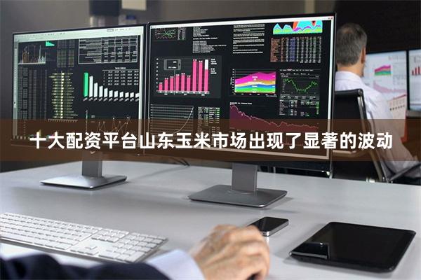 十大配资平台山东玉米市场出现了显著的波动