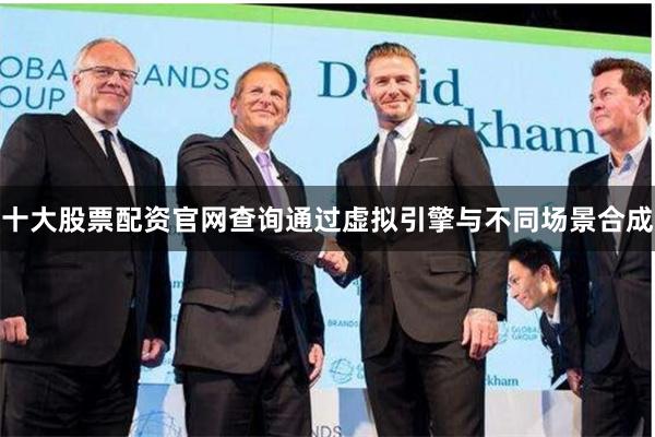 十大股票配资官网查询通过虚拟引擎与不同场景合成