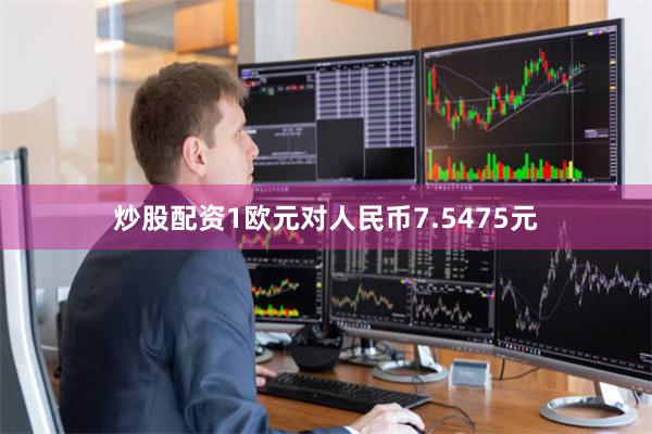 炒股配资1欧元对人民币7.5475元