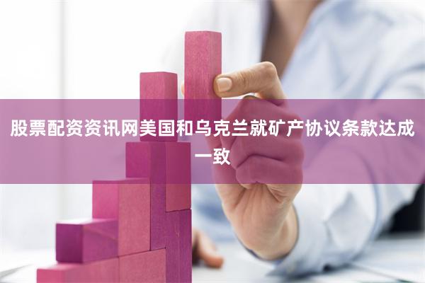 股票配资资讯网美国和乌克兰就矿产协议条款达成一致