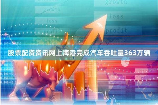 股票配资资讯网上海港完成汽车吞吐量363万辆